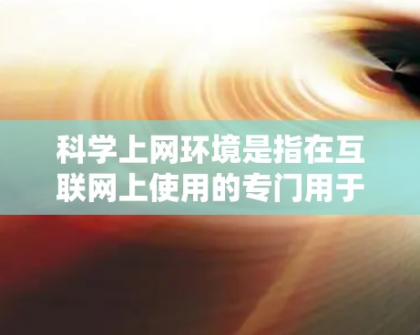 科学上网环境是指在互联网上使用的专门用于科学计算和数据分析的平台或工具。这些平台通常提供在线编程、数据处理、图形绘制等功能，便于科学研究、工程设计和数学建模。以下是科学上网环境的详细解释