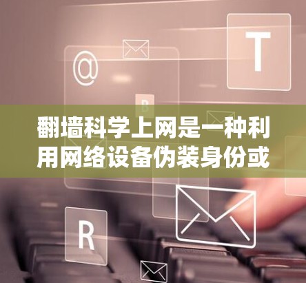 翻墙科学上网是一种利用网络设备伪装身份或绕过网络限制的非法或合法技术，其安全性和潜在风险需要谨慎对待。以下是对该话题的详细分析