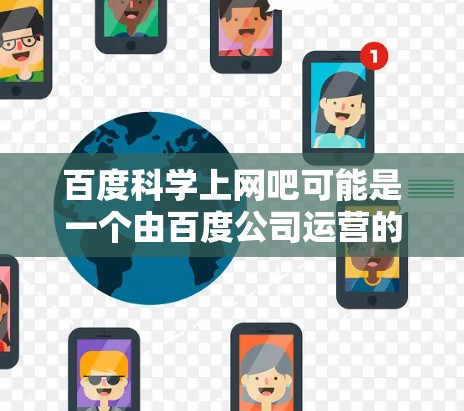 百度科学上网吧可能是一个由百度公司运营的网站或论坛，专门用于分享和讨论科学知识。如果你正在寻找关于科学信息的获取方法，可以尝试以下步骤
