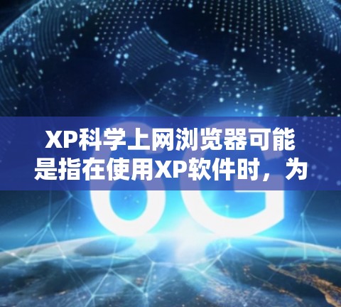 XP科学上网浏览器可能是指在使用XP软件时，为了更好地使用XP优化工具，或者在科学计算或科学工具网站上使用浏览器进行访问的版本。以下是一些可能的解释和建议