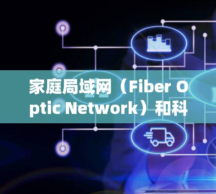 家庭局域网（Fiber Optic Network）和科学上网（Scientific Internet）是两个不同的概念，但它们在家庭中都可能起到重要作用。以下是关于这两个概念的详细信息