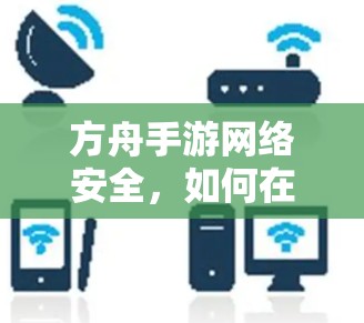 方舟手游网络安全，如何在谷歌环境下保护游戏体验