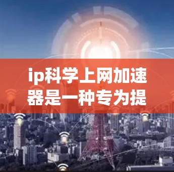 ip科学上网加速器是一种专为提高网络速度而设计的工具，它通过自动选择最佳连接和维护网络状态来提升用户体验。以下是对该工具的详细总结