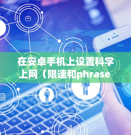 在安卓手机上设置科学上网（限速和phrase protection）是保障网络安全和用户体验的重要步骤。以下是一个有条理的指南，帮助您完成科学上网设置