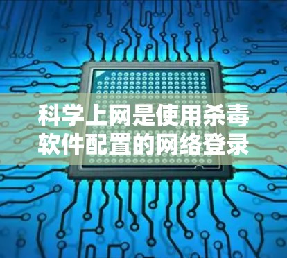 科学上网是使用杀毒软件配置的网络登录功能，允许用户在特定的配置下访问其他网站，通常包括自动连接和自动登录。以下是科学上网的具体操作步骤