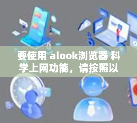 要使用 alook浏览器 科学上网功能，请按照以下步骤操作