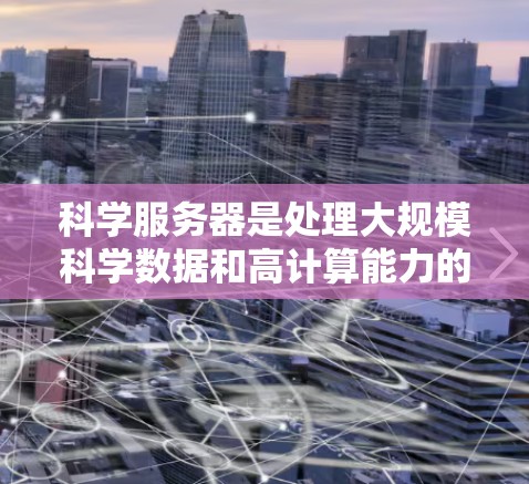 科学服务器是处理大规模科学数据和高计算能力的工具，需满足高性能、高可靠性和灵活性的需求。以下是一些推荐的服务器类型，根据不同的应用场景选择合适的解决方案