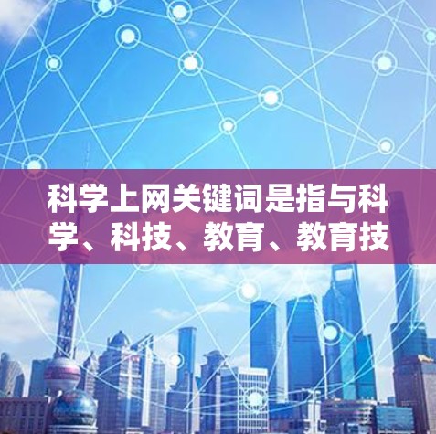 科学上网关键词是指与科学、科技、教育、教育技术等相关的内容，用于搜索引擎优化、网页标题、产品描述、关键词优化或SEO策略中。以下是一些常见的科学上网关键词