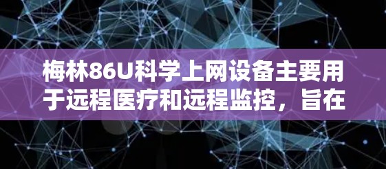 梅林86U科学上网设备主要用于远程医疗和远程监控，旨在为医疗机构提供便捷的远程医疗解决方案。以下是关于梅林86U科学上网的使用指南，涵盖连接设备、远程监控功能、故障解决、适用场景和操作流程等内容