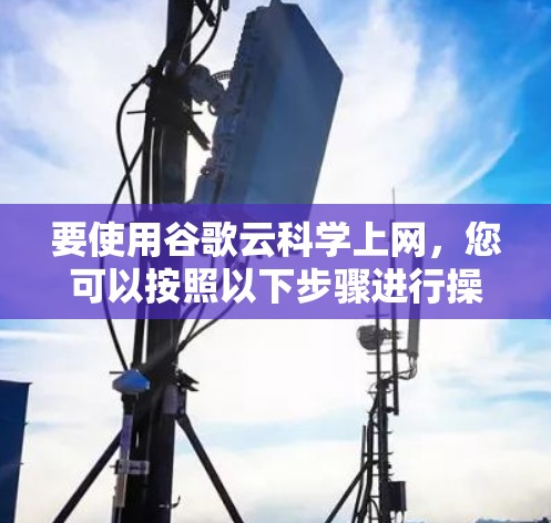 要使用谷歌云科学上网，您可以按照以下步骤进行操作