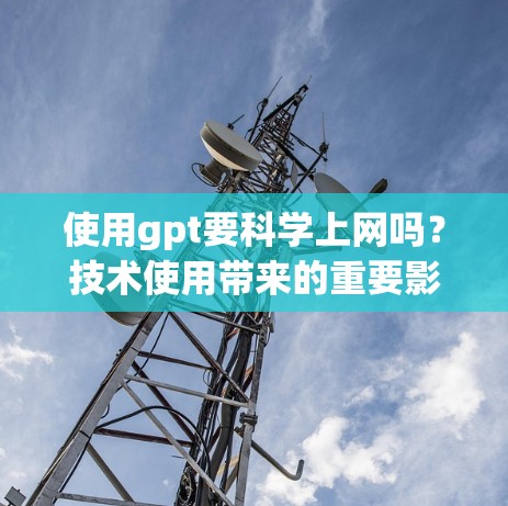 使用gpt要科学上网吗?技术使用带来的重要影响 使用gpt要科学上网吗?技术使用带来的重要影响