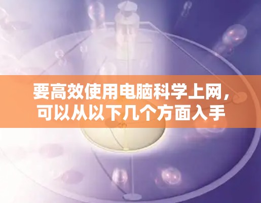 要高效使用电脑科学上网，可以从以下几个方面入手