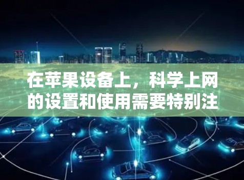 在苹果设备上，科学上网的设置和使用需要特别注意，以确保安全性和高效性。以下是一些关键点