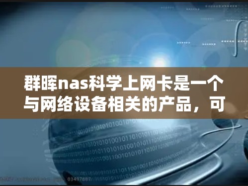 群晖nas科学上网卡是一个与网络设备相关的产品，可能属于手机或网络设备的一部分。为了更好地了解这款产品，可以按照以下步骤进行