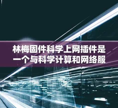 林梅固件科学上网插件是一个与科学计算和网络服务相关的插件，可能是指用于科学计算或网络服务的特定功能或工具。以下是一些可能的解释