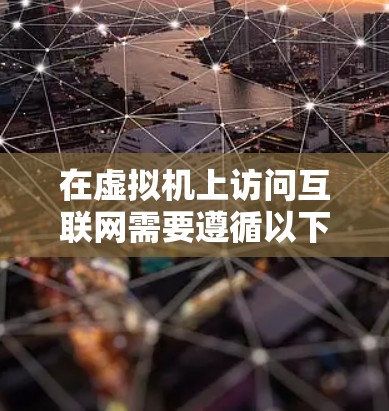 在虚拟机上访问互联网需要遵循以下步骤，具体操作可能因虚拟机类型和配置而异