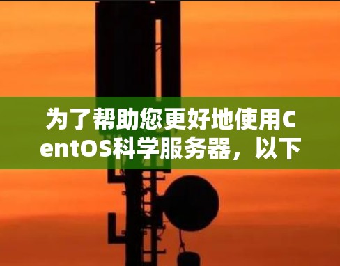 为了帮助您更好地使用CentOS科学服务器，以下是一些详细的信息和步骤