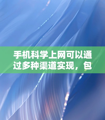 手机科学上网可以通过多种渠道实现，包括在线课程、科学计算器、科学软件、科学工具、在线教育平台、科学实验应用以及科学知识获取等。以下是一些具体的步骤和方法
