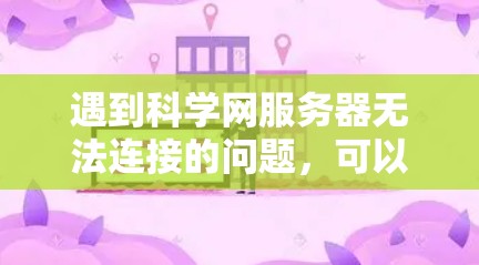 遇到科学网服务器无法连接的问题，可以按照以下步骤逐一排查和解决
