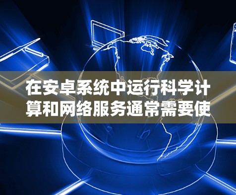 在安卓系统中运行科学计算和网络服务通常需要使用第三方包或开源项目提供的工具。以下是具体的步骤和方法