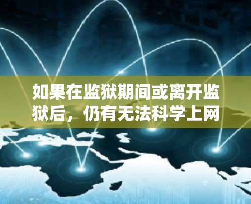 如果在监狱期间或离开监狱后，仍有无法科学上网的问题，可能是因为网络环境、防火墙设置不当或恶意软件等。以下是一些可能的解决方法