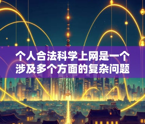 个人合法科学上网是一个涉及多个方面的复杂问题，需要全面考虑。以下是对个人合法科学上网的详细分析