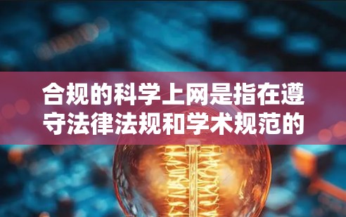 合规的科学上网是指在遵守法律法规和学术规范的前提下，进行信息交流和活动。以下是详细的步骤和方法