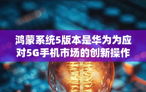 鸿蒙系统5版本是华为为应对5G手机市场的创新操作系统，它融合了华为、三星和华为国际的技术资源，提供高效、安全的网络解决方案。在鸿蒙系统中，科学上网可能涉及以下几个方面