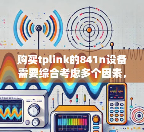 购买tplink的841n设备需要综合考虑多个因素，包括价格、功能、兼容性、网络管理能力、售后服务、体积重量以及是否支持M2M协议。以下是基于这些考虑的建议