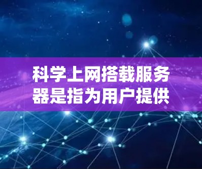 科学上网搭载服务器是指为用户提供科学知识和数据服务的网络系统，其实施需要综合考虑技术和管理因素。以下是对科学上网服务器的详细分析和实施步骤