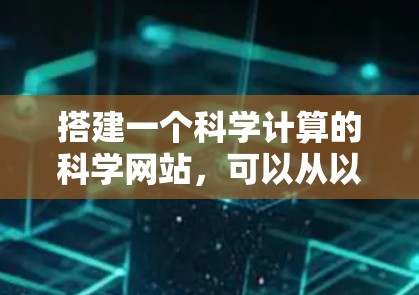 搭建一个科学计算的科学网站，可以从以下几个方面进行，具体步骤如下