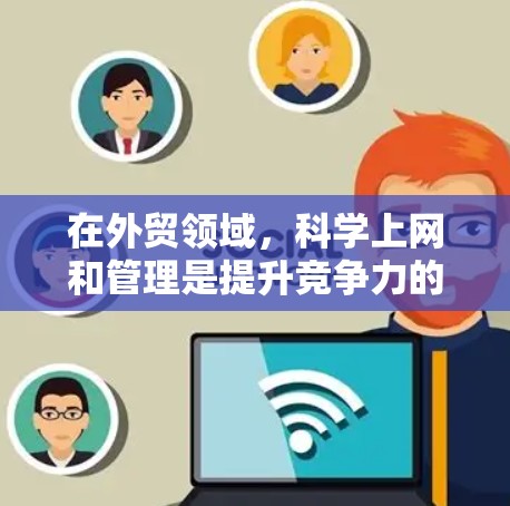 在外贸领域，科学上网和管理是提升竞争力的关键。以下是一个有条理的指南，帮助您逐步实现科学上网策略