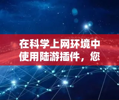 在科学上网环境中使用陆游插件，您需要确保插件与科学上网服务器的配置兼容。以下是一个详细的步骤指南