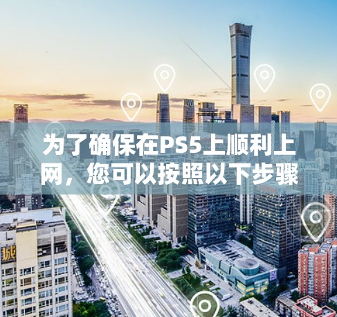 为了确保在PS5上顺利上网，您可以按照以下步骤进行