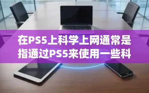 在PS5上科学上网通常是指通过PS5来使用一些科学计算工具或软件，比如Excel、Google Sheets、MATLAB、R等。以下是一些常见方式和步骤