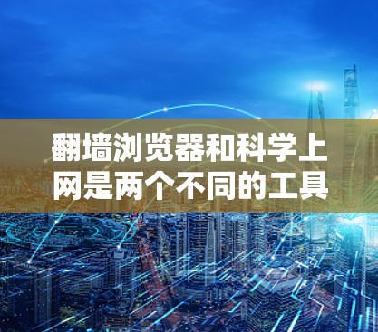 翻墙浏览器和科学上网是两个不同的工具，各有各自的用途和特点，适合不同的用户场景