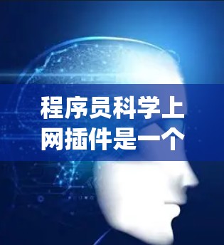 程序员科学上网插件是一个结合了程序员科学（如Python、R）编程工具和网页界面的插件，旨在将程序员科学的工具集成到网页上，方便程序员在网页上直接使用。以下是详细的说明