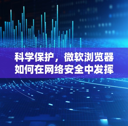 科学保护，微软浏览器如何在网络安全中发挥作用