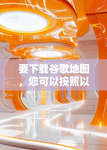 要下载谷歌地图，您可以按照以下步骤操作