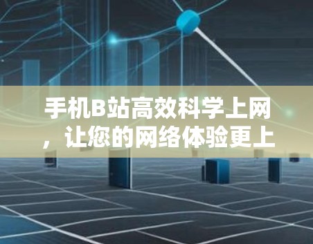 手机B站高效科学上网，让您的网络体验更上一层楼