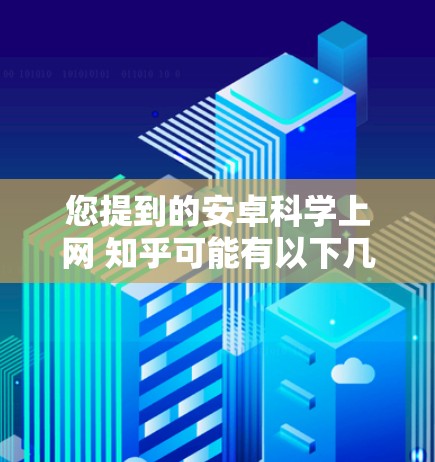 您提到的安卓科学上网 知乎可能有以下几种理解
