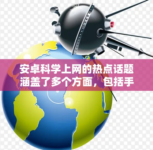 安卓科学上网的热点话题涵盖了多个方面，包括手机科学上网的优化、安全保护、性能提升、用户体验提升以及一些实用的小技巧。以下是一些常见的热点话题和内容建议