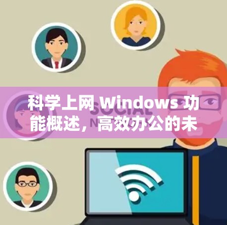 科学上网 Windows 功能概述，高效办公的未来挑战与解决方案