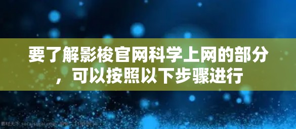 要了解影梭官网科学上网的部分，可以按照以下步骤进行