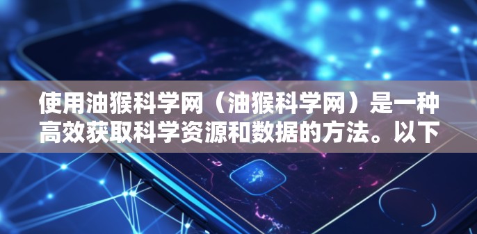 使用油猴科学网（油猴科学网）是一种高效获取科学资源和数据的方法。以下是一个详细的步骤指南，帮助您有效利用该平台