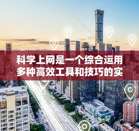 科学上网是一个综合运用多种高效工具和技巧的实践，旨在提升信息获取和管理的效率。以下是一些实用的方法和步骤