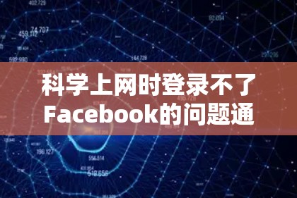 科学上网时登录不了Facebook的问题通常可以由多个原因引起，以下是一些常见的解决办法