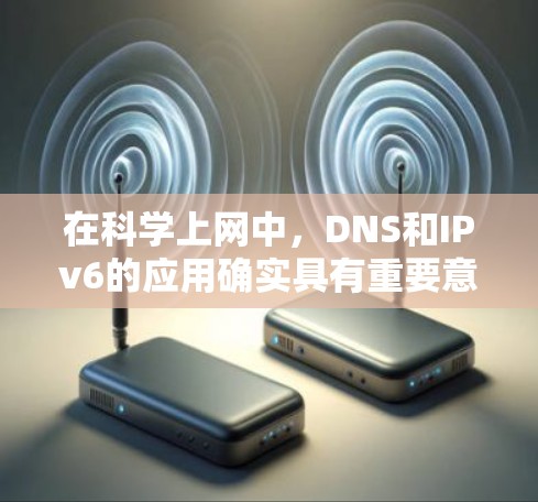 在科学上网中，DNS和IPv6的应用确实具有重要意义，以下是它们的具体作用和结合