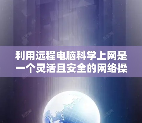利用远程电脑科学上网是一个灵活且安全的网络操作，可以通过以下步骤进行