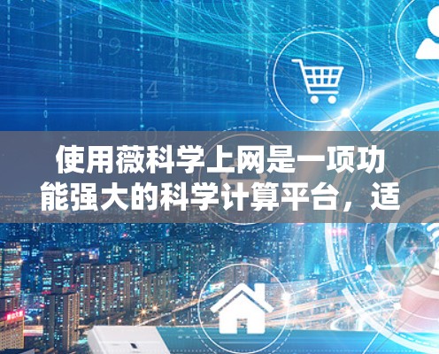使用薇科学上网是一项功能强大的科学计算平台，适合进行数学计算、绘图、数据分析等任务。以下是详细的使用指南